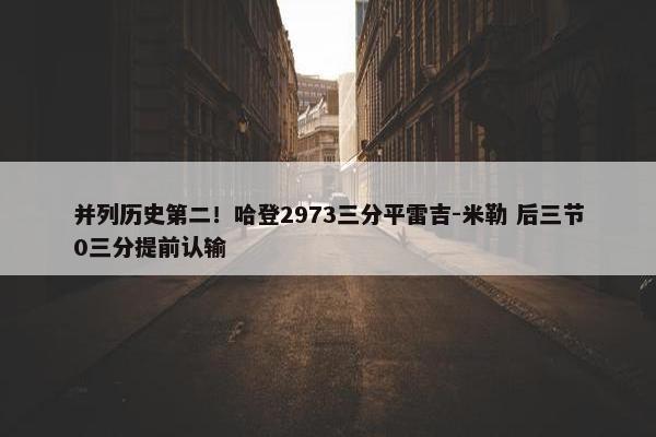 并列历史第二！哈登2973三分平雷吉-米勒 后三节0三分提前认输