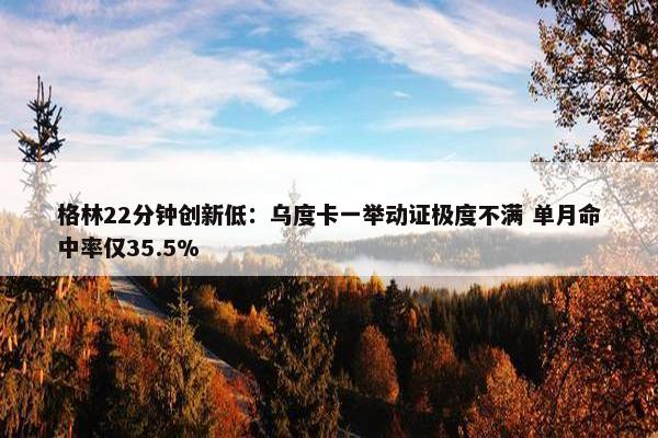 格林22分钟创新低：乌度卡一举动证极度不满 单月命中率仅35.5%