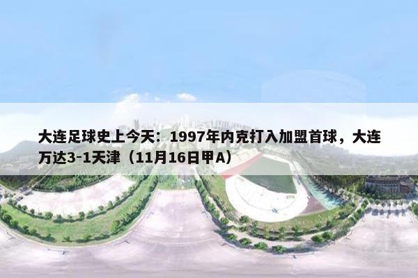 大连足球史上今天：1997年内克打入加盟首球，大连万达3-1天津（11月16日甲A）