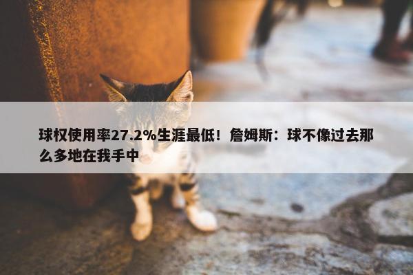 球权使用率27.2%生涯最低！詹姆斯：球不像过去那么多地在我手中