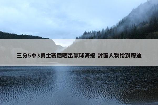 三分5中3勇士赛后晒出赢球海报 封面人物给到穆迪