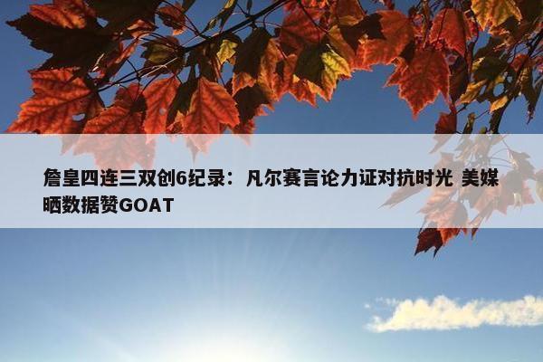 詹皇四连三双创6纪录：凡尔赛言论力证对抗时光 美媒晒数据赞GOAT