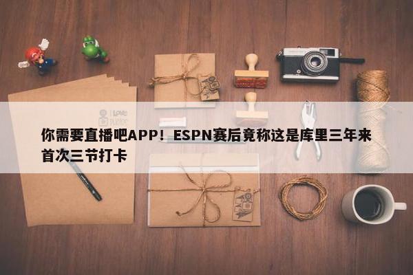 你需要直播吧APP！ESPN赛后竟称这是库里三年来首次三节打卡