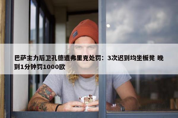 巴萨主力后卫孔德遭弗里克处罚：3次迟到均坐板凳 晚到1分钟罚1000欧