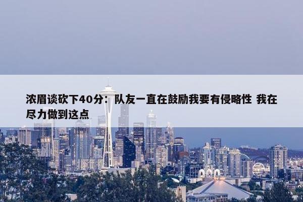 浓眉谈砍下40分：队友一直在鼓励我要有侵略性 我在尽力做到这点