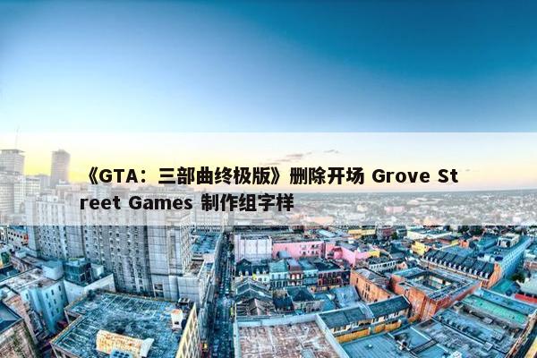 《GTA：三部曲终极版》删除开场 Grove Street Games 制作组字样