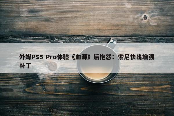 外媒PS5 Pro体验《血源》后抱怨：索尼快出增强补丁