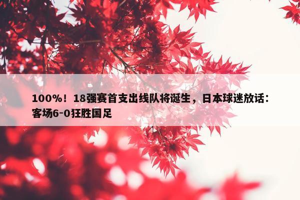 100%！18强赛首支出线队将诞生，日本球迷放话：客场6-0狂胜国足