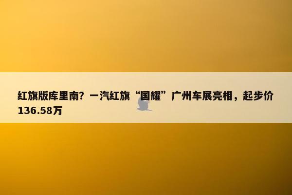 红旗版库里南？一汽红旗“国耀”广州车展亮相，起步价136.58万