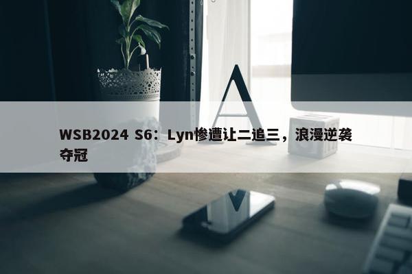 WSB2024 S6：Lyn惨遭让二追三，浪漫逆袭夺冠