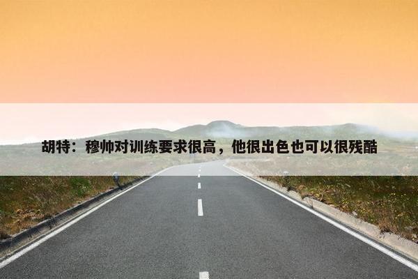 胡特：穆帅对训练要求很高，他很出色也可以很残酷