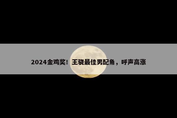 2024金鸡奖！王骁最佳男配角，呼声高涨