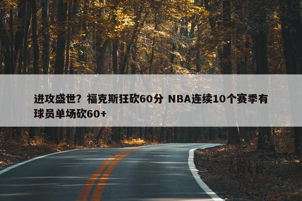 进攻盛世？福克斯狂砍60分 NBA连续10个赛季有球员单场砍60+