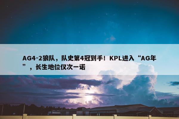 AG4-2狼队，队史第4冠到手！KPL进入“AG年”，长生地位仅次一诺