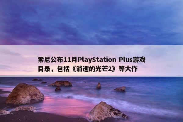 索尼公布11月PlayStation Plus游戏目录，包括《消逝的光芒2》等大作