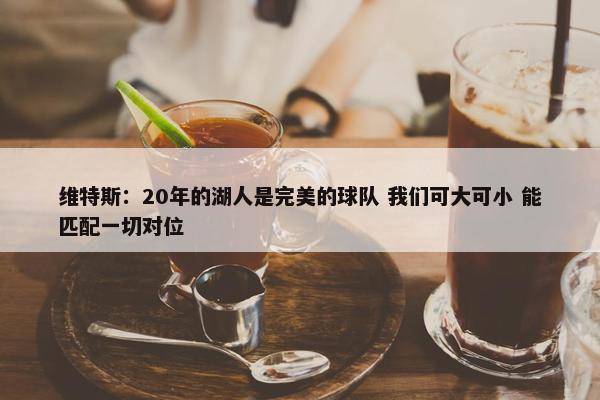 维特斯：20年的湖人是完美的球队 我们可大可小 能匹配一切对位