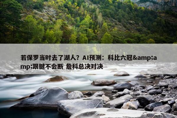 若保罗当时去了湖人？AI预测：科比六冠&amp;跟腱不会断 詹科总决对决