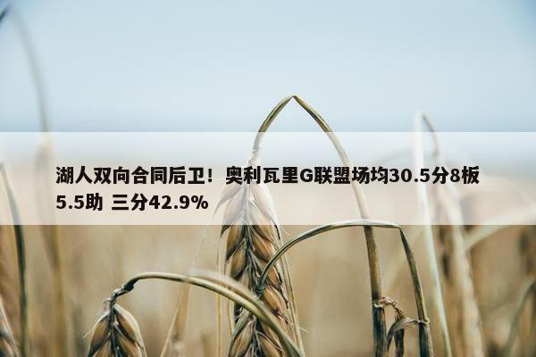 湖人双向合同后卫！奥利瓦里G联盟场均30.5分8板5.5助 三分42.9%