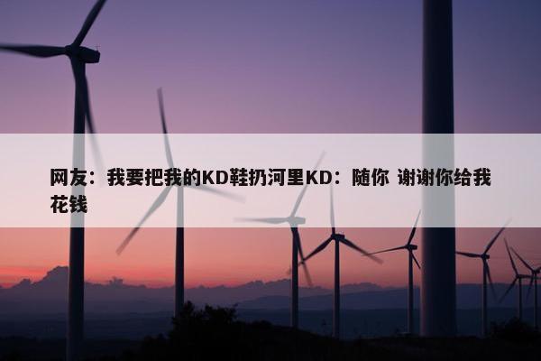 网友：我要把我的KD鞋扔河里KD：随你 谢谢你给我花钱