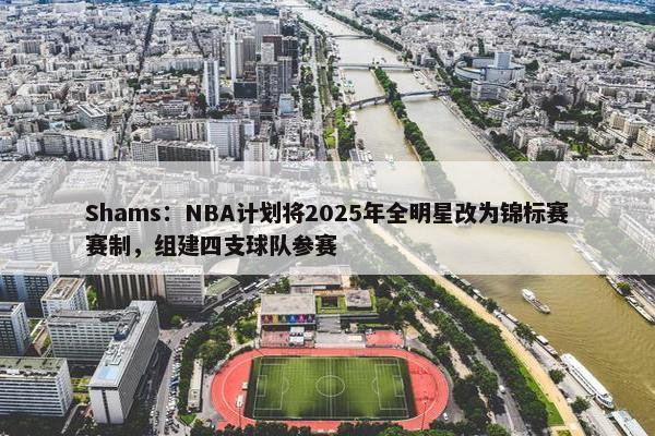 Shams：NBA计划将2025年全明星改为锦标赛赛制，组建四支球队参赛