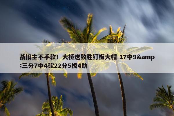 战旧主不手软！大桥送致胜钉板大帽 17中9&三分7中4砍22分5板4助