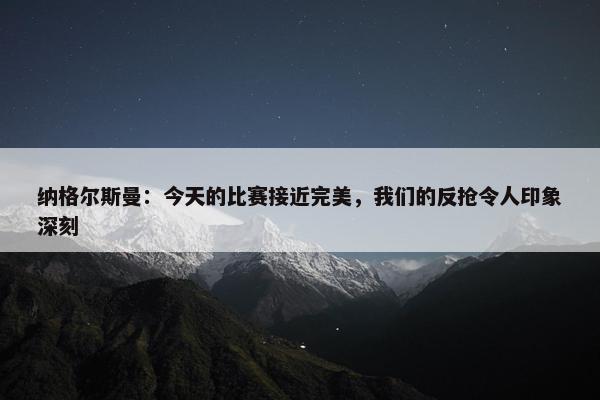 纳格尔斯曼：今天的比赛接近完美，我们的反抢令人印象深刻