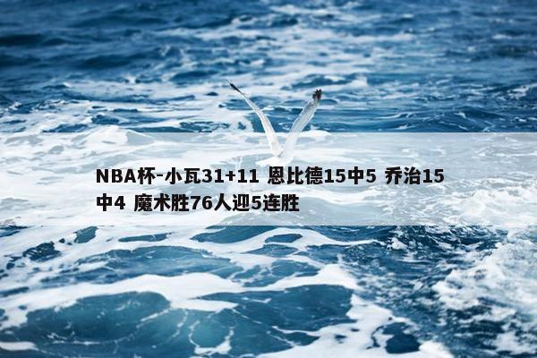 NBA杯-小瓦31+11 恩比德15中5 乔治15中4 魔术胜76人迎5连胜