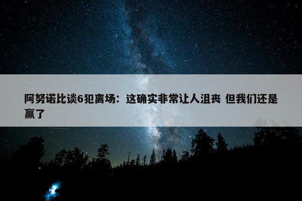 阿努诺比谈6犯离场：这确实非常让人沮丧 但我们还是赢了