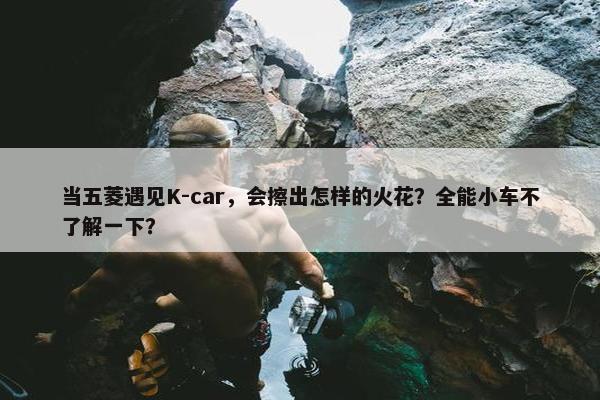 当五菱遇见K-car，会擦出怎样的火花？全能小车不了解一下？