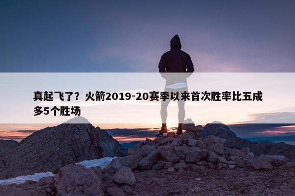 真起飞了？火箭2019-20赛季以来首次胜率比五成多5个胜场