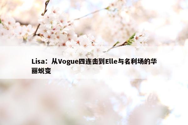 Lisa：从Vogue四连击到Elle与名利场的华丽蜕变