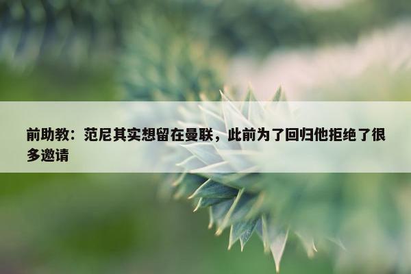 前助教：范尼其实想留在曼联，此前为了回归他拒绝了很多邀请