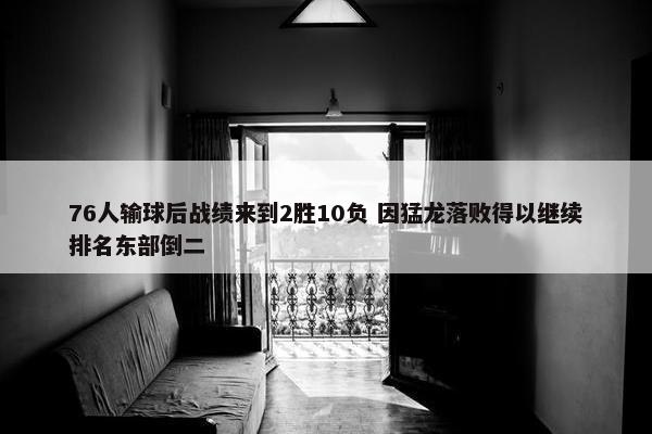 76人输球后战绩来到2胜10负 因猛龙落败得以继续排名东部倒二