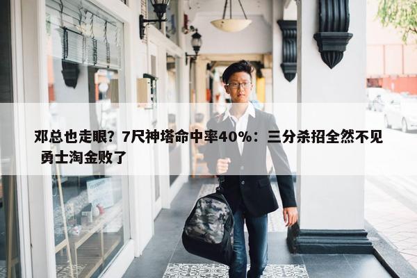 邓总也走眼？7尺神塔命中率40%：三分杀招全然不见 勇士淘金败了