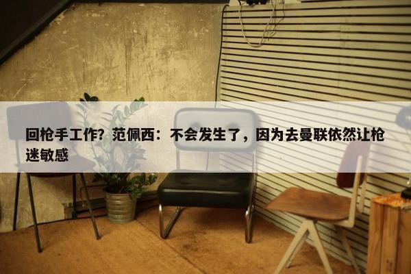 回枪手工作？范佩西：不会发生了，因为去曼联依然让枪迷敏感