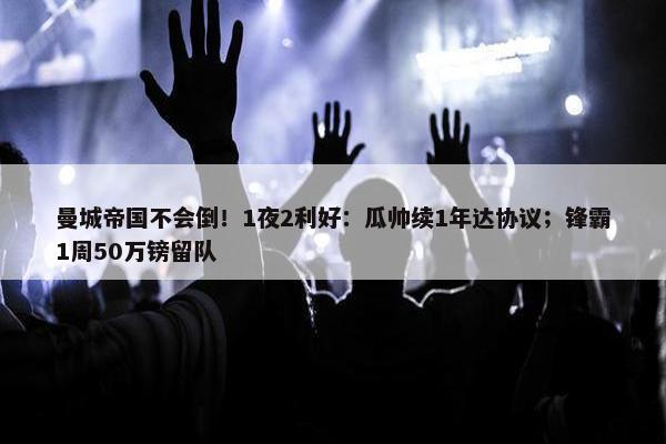 曼城帝国不会倒！1夜2利好：瓜帅续1年达协议；锋霸1周50万镑留队