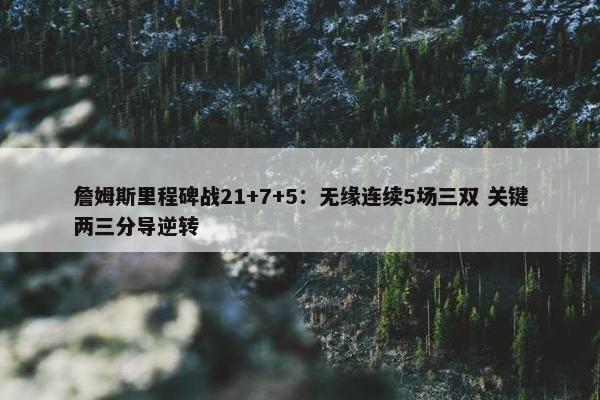 詹姆斯里程碑战21+7+5：无缘连续5场三双 关键两三分导逆转