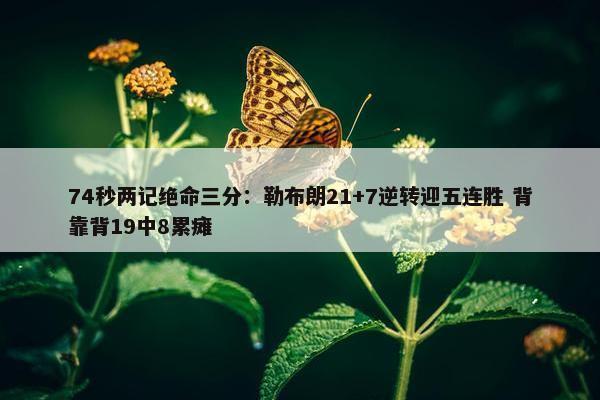 74秒两记绝命三分：勒布朗21+7逆转迎五连胜 背靠背19中8累瘫