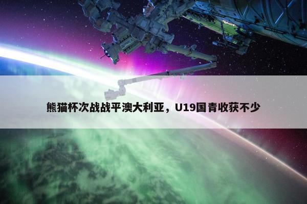 熊猫杯次战战平澳大利亚，U19国青收获不少