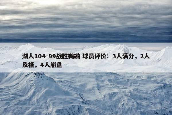 湖人104-99战胜鹈鹕 球员评价：3人满分，2人及格，4人崩盘