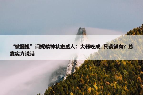 “微醺姐”闫妮精神状态感人：大器晚成_只谈鲜肉？总靠实力说话