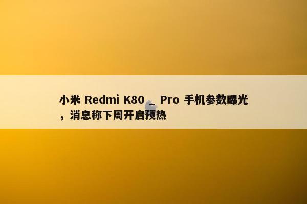 小米 Redmi K80 _ Pro 手机参数曝光，消息称下周开启预热