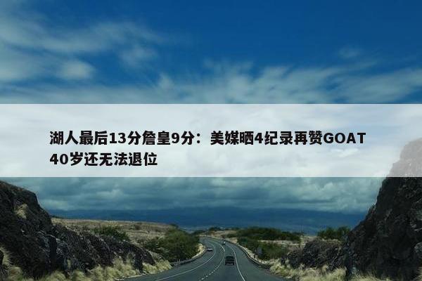 湖人最后13分詹皇9分：美媒晒4纪录再赞GOAT 40岁还无法退位