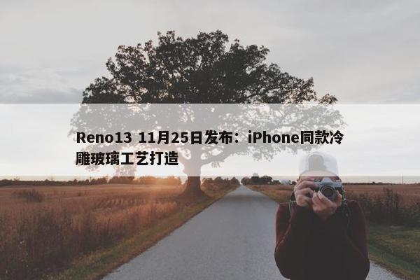 Reno13 11月25日发布：iPhone同款冷雕玻璃工艺打造