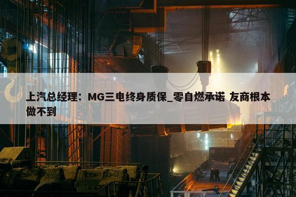 上汽总经理：MG三电终身质保_零自燃承诺 友商根本做不到