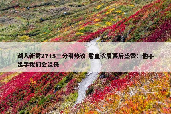 湖人新秀27+5三分引热议 詹皇浓眉赛后盛赞：他不出手我们会沮丧