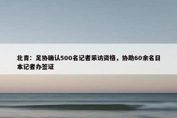 北青：足协确认500名记者采访资格，协助60余名日本记者办签证