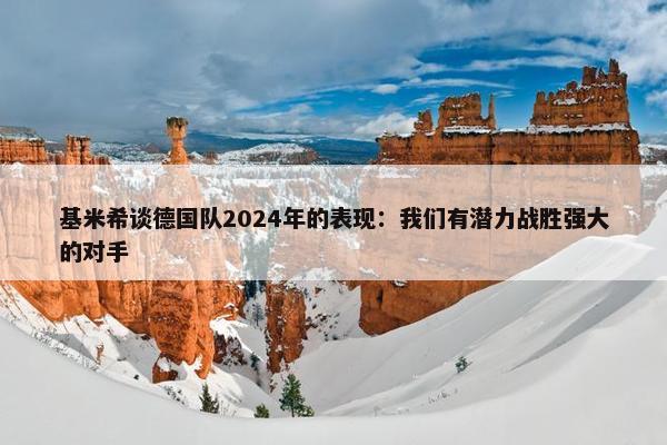 基米希谈德国队2024年的表现：我们有潜力战胜强大的对手