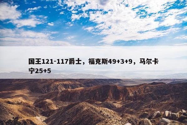 国王121-117爵士，福克斯49+3+9，马尔卡宁25+5