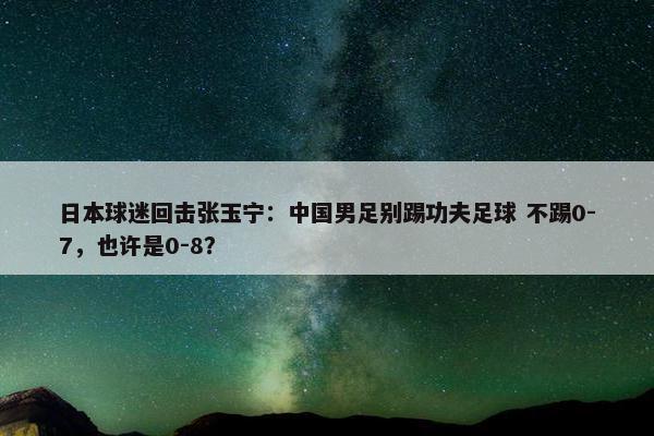 日本球迷回击张玉宁：中国男足别踢功夫足球 不踢0-7，也许是0-8？